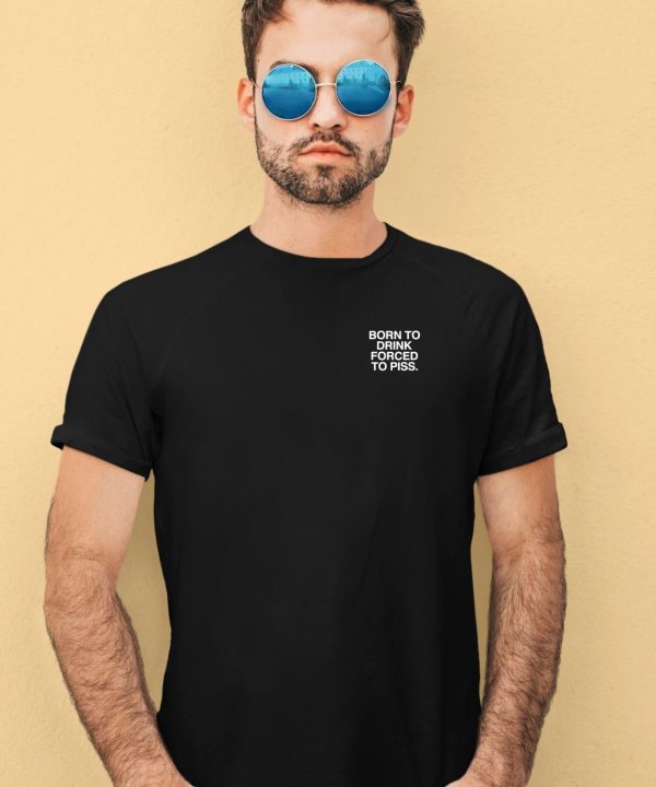 Born To Drink Forced To Piss Shirt4 1