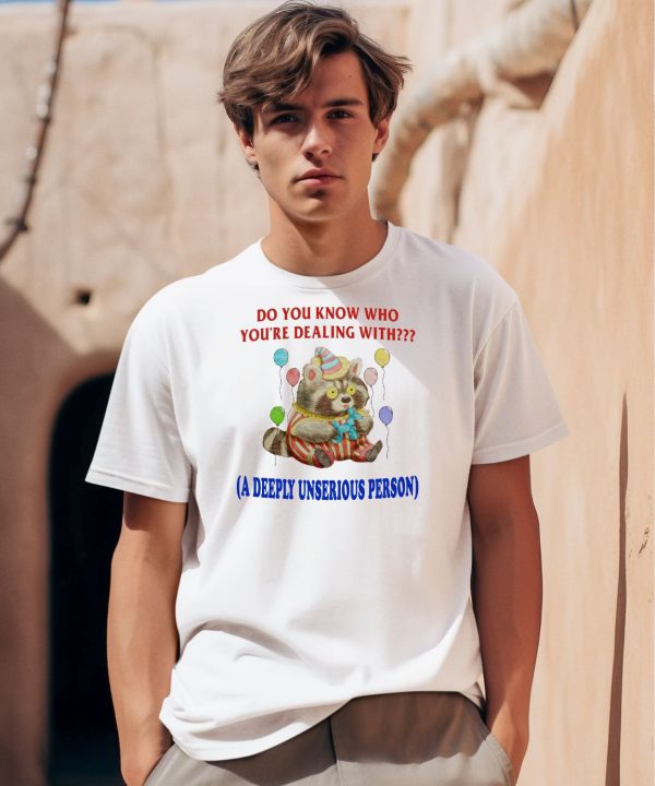 Do You Know Who Youre Dealing With A Deeply Unserious Person Shirt