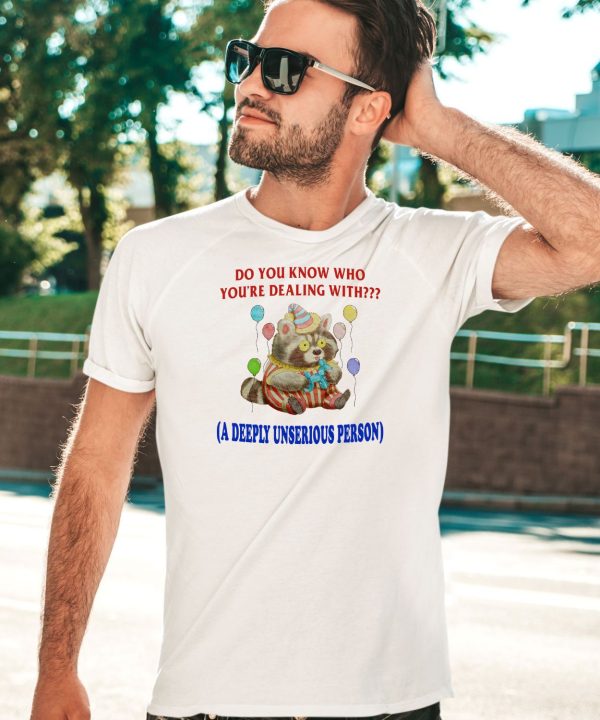 Do You Know Who Youre Dealing With A Deeply Unserious Person Shirt4