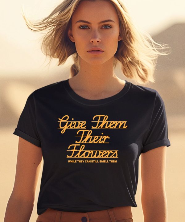 Give Them Their Flowers Yester Day Is Dead Shirt