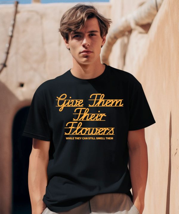 Give Them Their Flowers Yester Day Is Dead Shirt0
