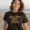 Give Them Their Flowers Yester Day Is Dead Shirt3