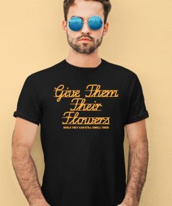 Give Them Their Flowers Yester Day Is Dead Shirt4