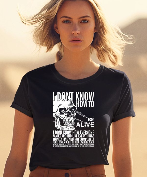 I Dont Know How To Be Alive Shirt