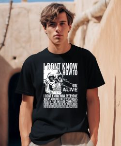 I Dont Know How To Be Alive Shirt0