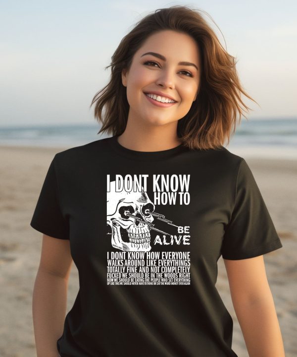 I Dont Know How To Be Alive Shirt2