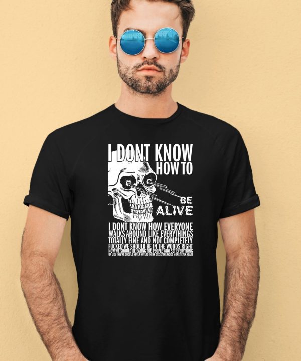 I Dont Know How To Be Alive Shirt3