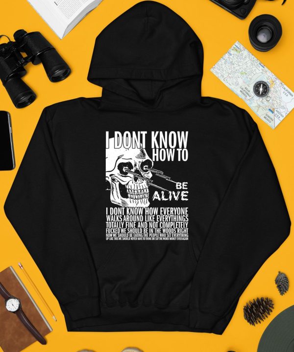 I Dont Know How To Be Alive Shirt4