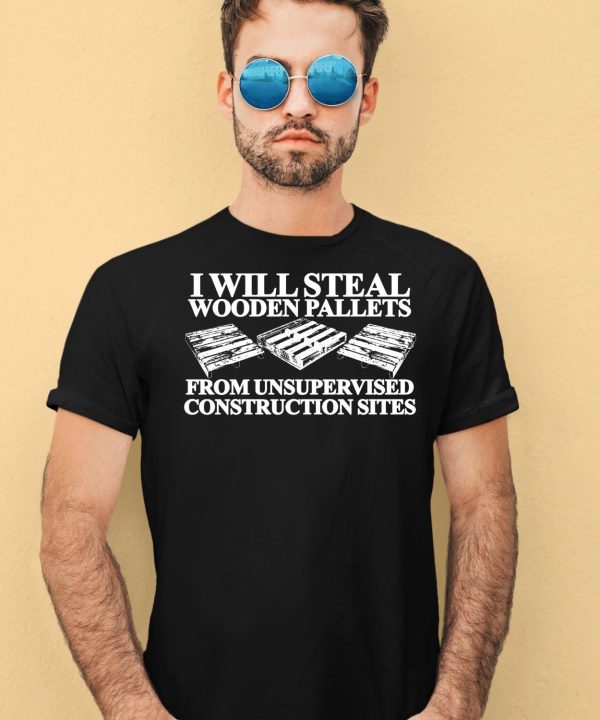 I Will Steal Wooden Pallets From Unsupervised Construction Sites Shirt3