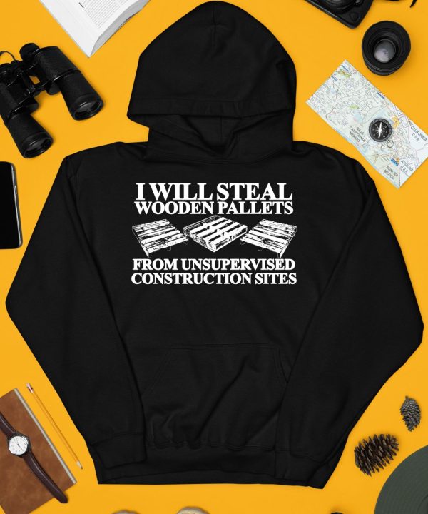 I Will Steal Wooden Pallets From Unsupervised Construction Sites Shirt4