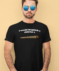 I Would Dropkick A Child For A Joint Shirt3