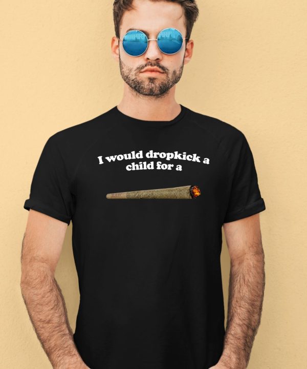 I Would Dropkick A Child For A Joint Shirt3