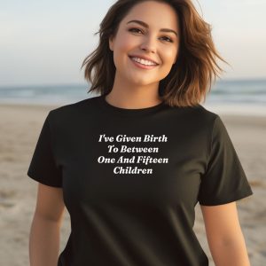 Ive Given Birth To Between One And Fifteen Children Shirt