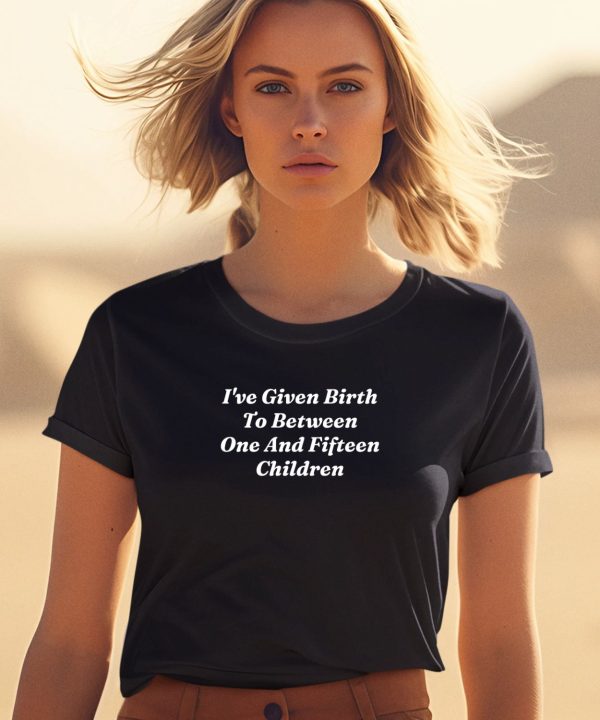 Ive Given Birth To Between One And Fifteen Children Shirt1