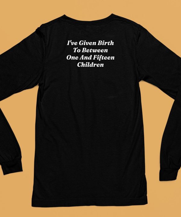 Ive Given Birth To Between One And Fifteen Children Shirt6