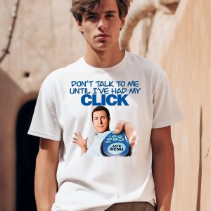 Dont Talk To Me Until Ive Had My Click Shirt 1