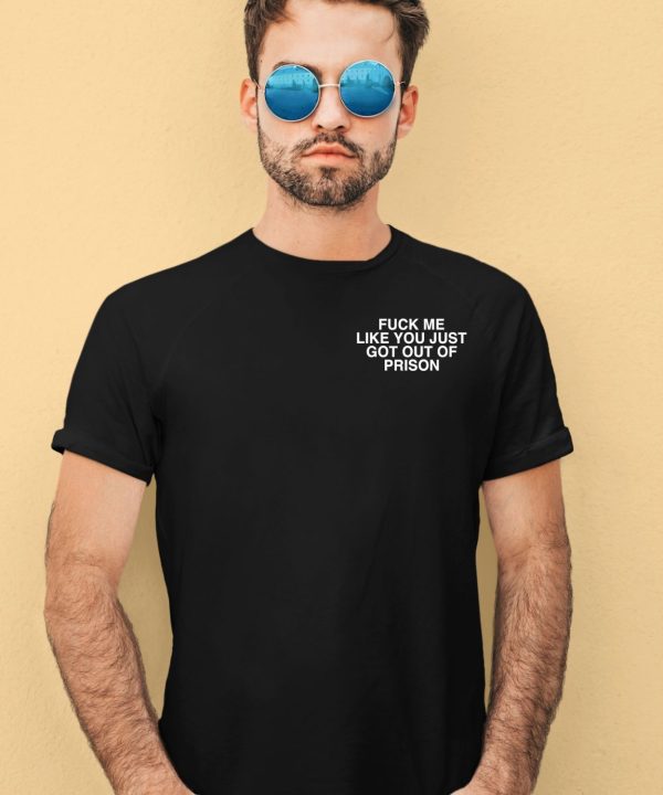 Fuck Me Like You Just Got Out Of Prison Shirt4