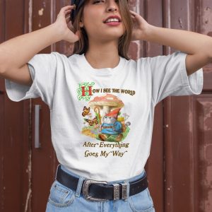 How I See The World After Everything Goes My Way Shirt