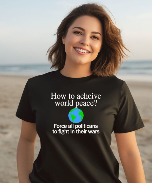 How To Acheive World Peace Force All Politicans To Fight In Their Wars Shirt2