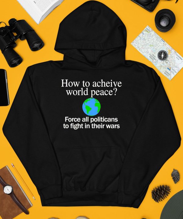 How To Acheive World Peace Force All Politicans To Fight In Their Wars Shirt3