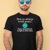 How To Acheive World Peace Force All Politicans To Fight In Their Wars Shirt4