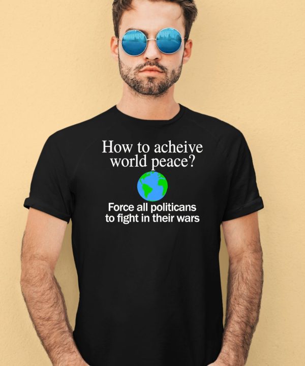 How To Acheive World Peace Force All Politicans To Fight In Their Wars Shirt4