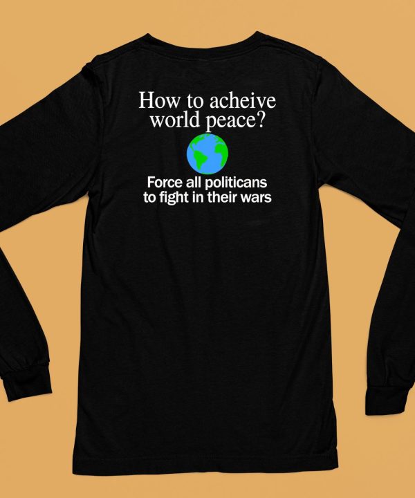 How To Acheive World Peace Force All Politicans To Fight In Their Wars Shirt6