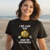 I Be Like Idk And Be Knowing Shirt