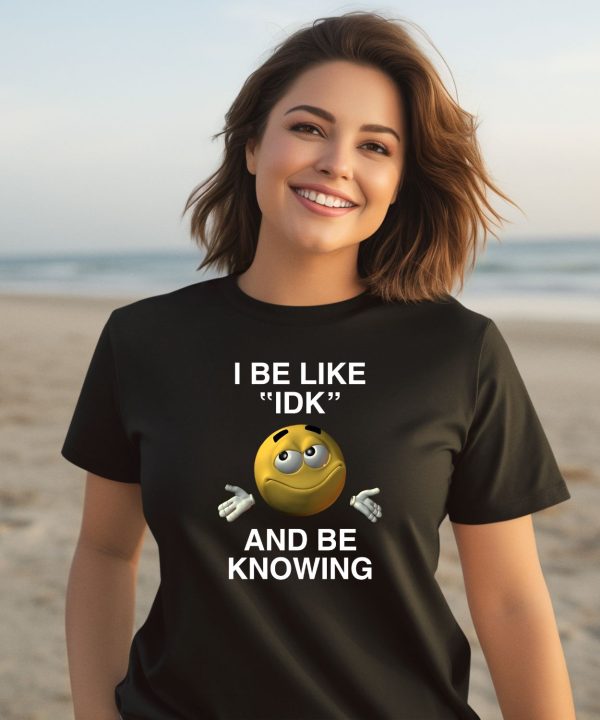 I Be Like Idk And Be Knowing Shirt