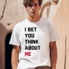 I Bet You Think About Me Shirt0
