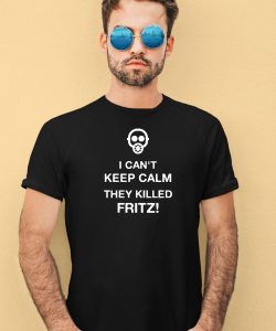 I Cant Keep Calm They Killed Fritz Shirt4