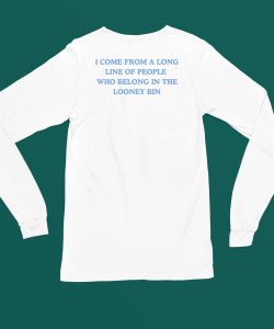 I Come From A Long Line Of People Who Belong In The Looney Bin Shirt4