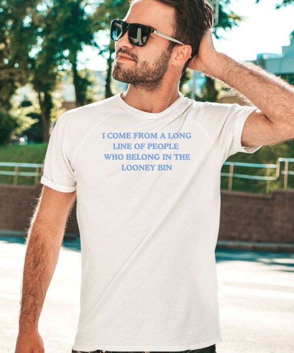 I Come From A Long Line Of People Who Belong In The Looney Bin Shirt5