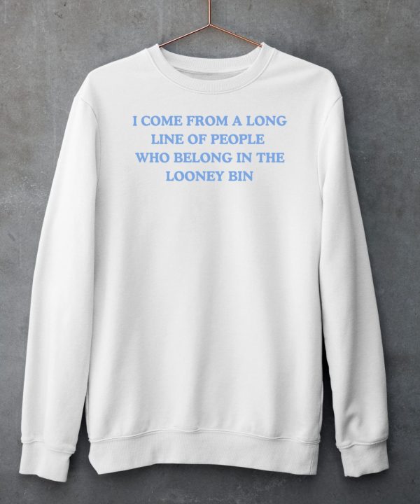 I Come From A Long Line Of People Who Belong In The Looney Bin Shirt6