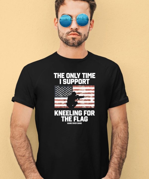 I Only Time I Support Kneeling For The Flag Shirt4