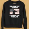 I Only Time I Support Kneeling For The Flag Shirt5