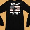 I Only Time I Support Kneeling For The Flag Shirt6