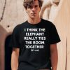 I Think The Elephant Really Ties The Room Together Its Me Shirt