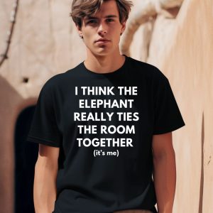 I Think The Elephant Really Ties The Room Together Its Me Shirt