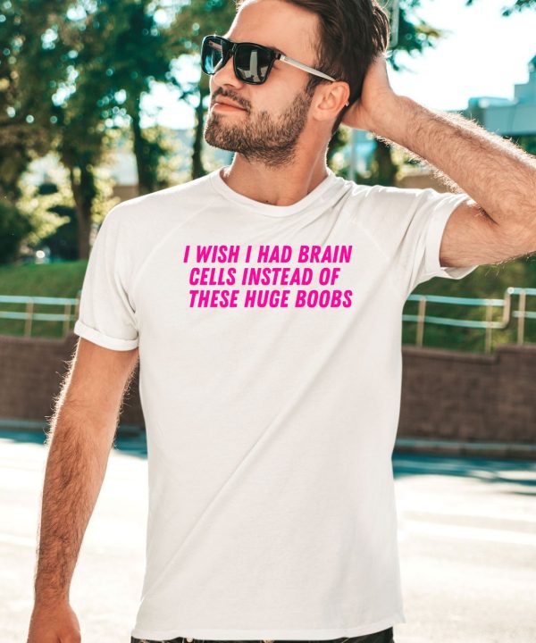 I Wish I Had Brain Cells Instead Of These Huge Boobs Shirt5