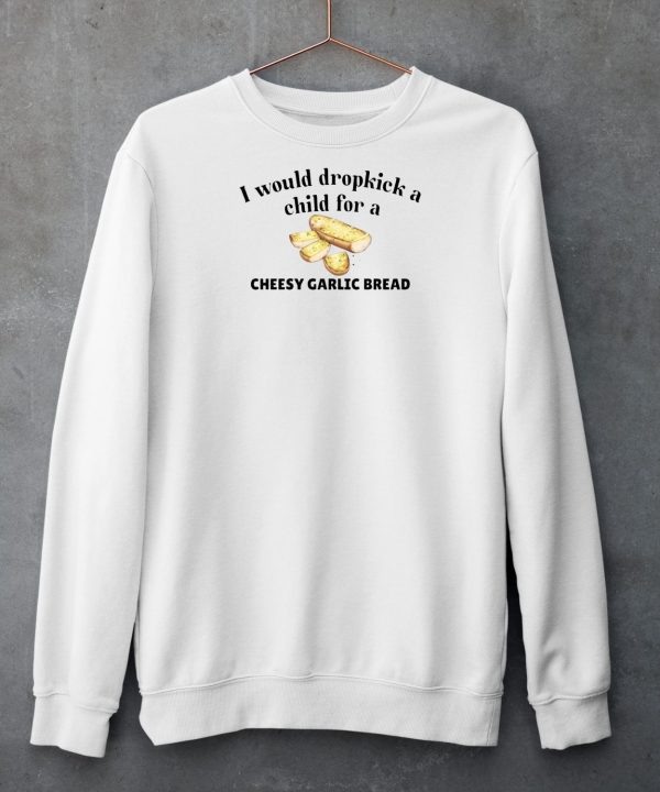 I Would Dropkick A Child For A Cheesy Garlic Bread Shirt6