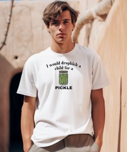 I Would Dropkick A Child For A Pickle Shirt0