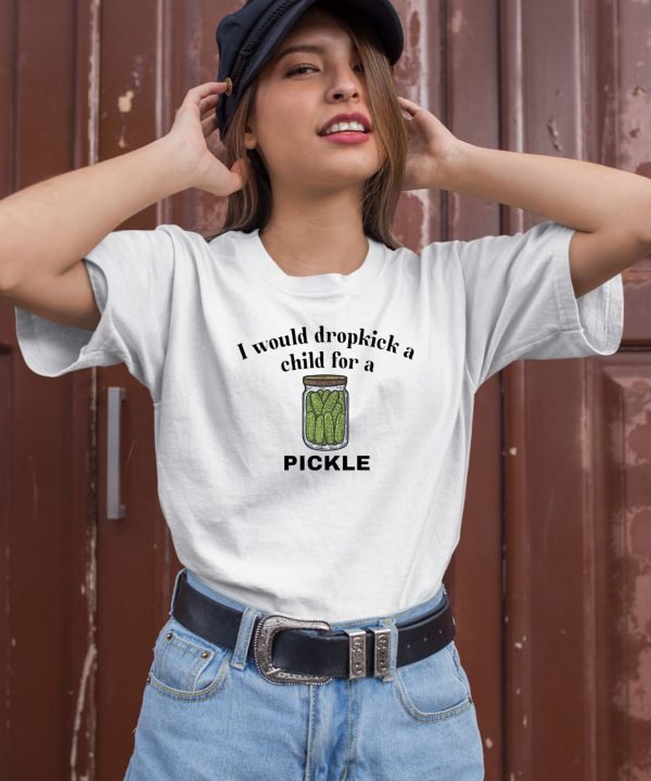 I Would Dropkick A Child For A Pickle Shirt1