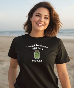 I Would Dropkick A Child For A Pickle Shirt2