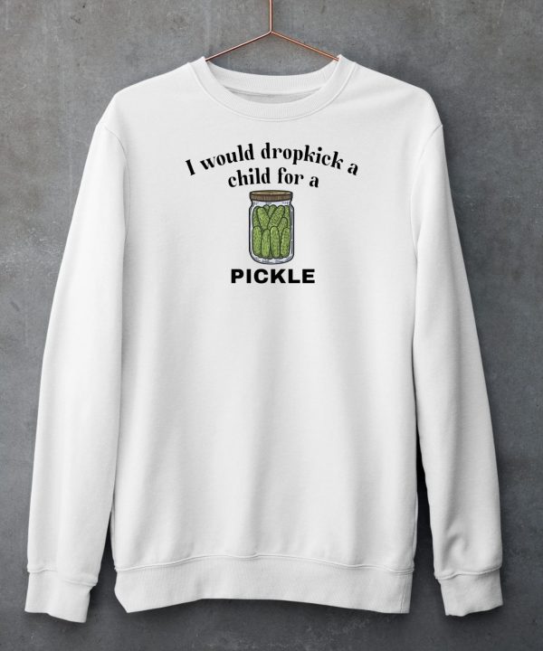 I Would Dropkick A Child For A Pickle Shirt6