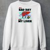 Its A Bad Day To Be My Liver Shirt6