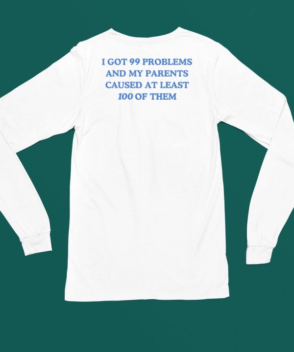 Ive Got 99 Problems And My Parents Caused At Least 100 Of Them Shirt4