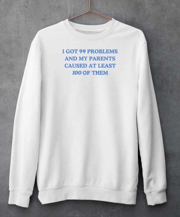 Ive Got 99 Problems And My Parents Caused At Least 100 Of Them Shirt6