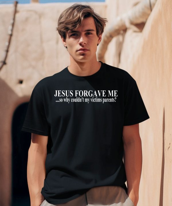 Jesus Forgave Me So Why Couldnt My Victims Parents Shirt1