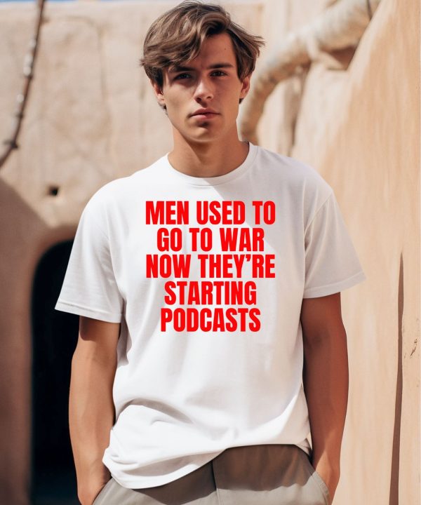 Men Used To Go To War Now Theyre Starting Podcasts Shirt0
